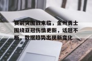 jinnianhui中国官网包含赛前突围战来临，金州勇士围绕亚冠伤情更新，话题不断，数据趋势出现新变化的词条