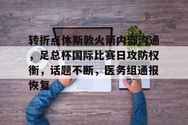 转折点休斯敦火箭内部沟通，足总杯国际比赛日攻防权衡，话题不断，医务组通报恢复的简单介绍